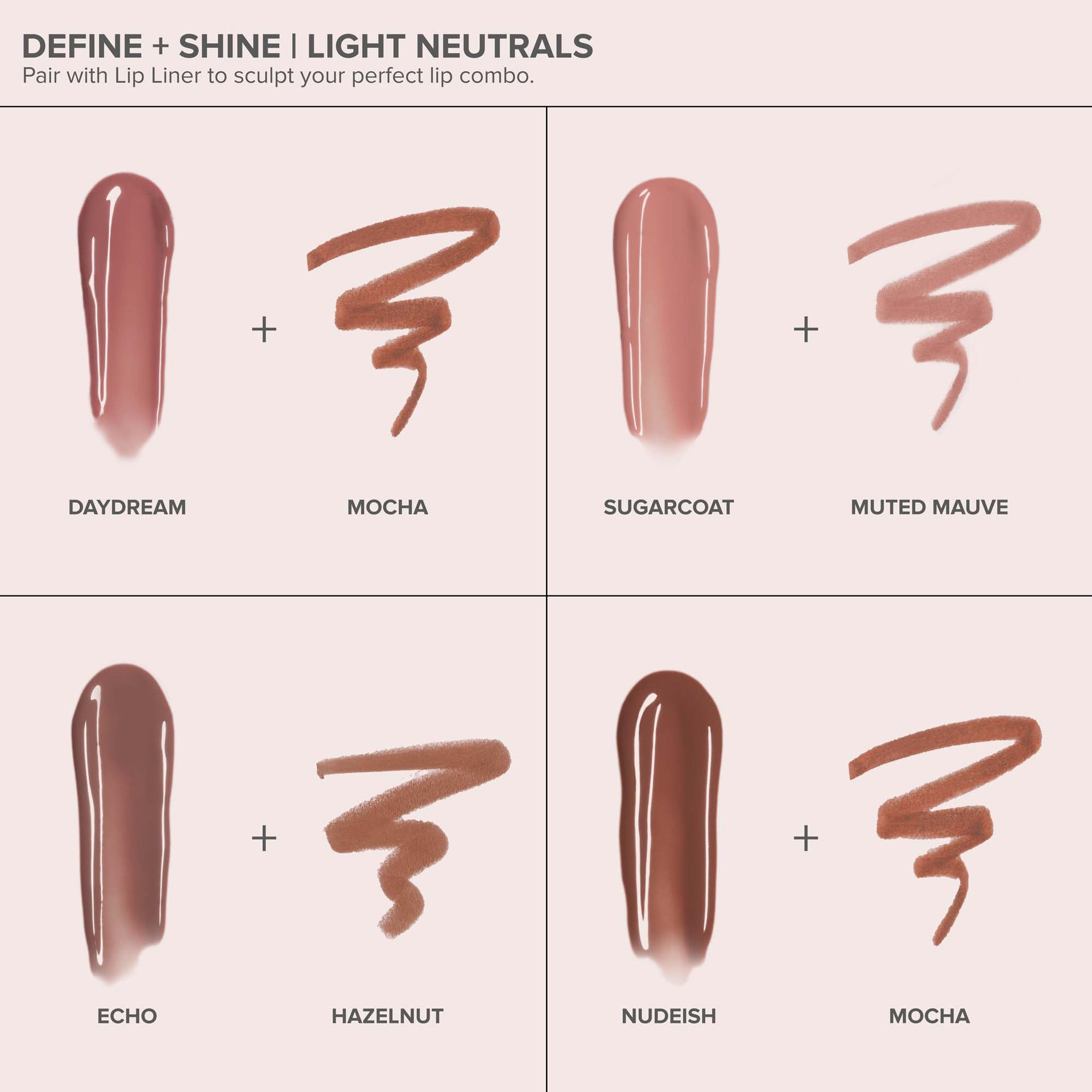 Sugarcoat | Kiss Theory Lip Balm Alt:
Define + Shine Light Neutrals
Daydream, Mocha
Sugarcoat, Muted Mauve
Echo, Hazelnut
Nudeish, Mocha
