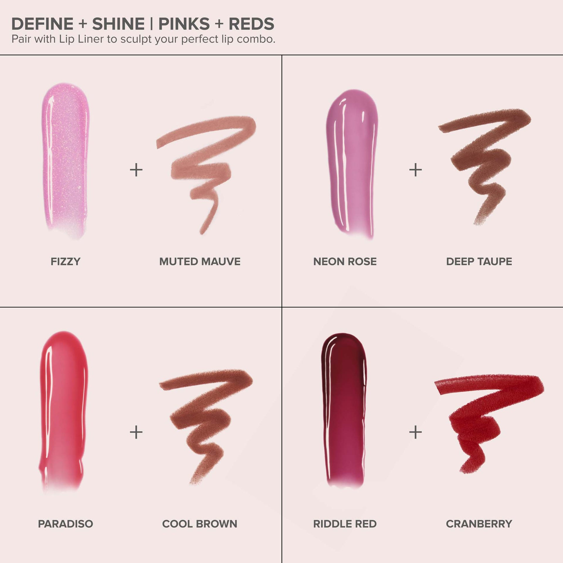 Paradiso | Kiss Theory Lip Balm Alt:
Define + Shine Pinks + Reds
Fizzy, Muted Mauve
Neon Rose, Deep Taupe
Paradiso, Cool Brown
Riddle Red, Cranberry